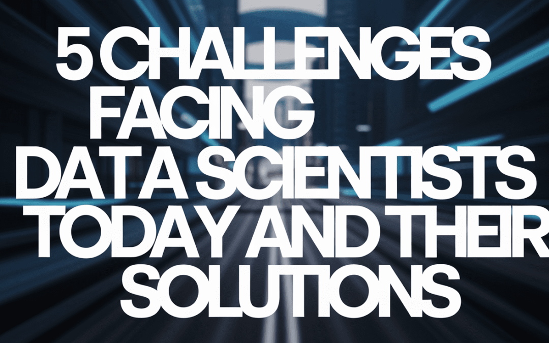 5 Challenges Facing Data Scientists Today and Their Solutions